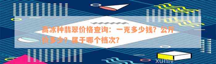 高冰种翡翠价格查询：一克多少钱？公斤价多少？属于哪个档次？