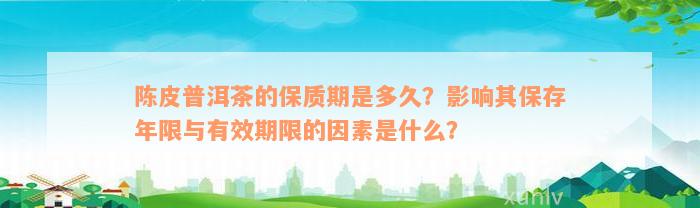 陈皮普洱茶的保质期是多久？影响其保存年限与有效期限的因素是什么？