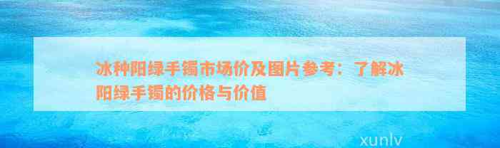 冰种阳绿手镯市场价及图片参考：了解冰阳绿手镯的价格与价值