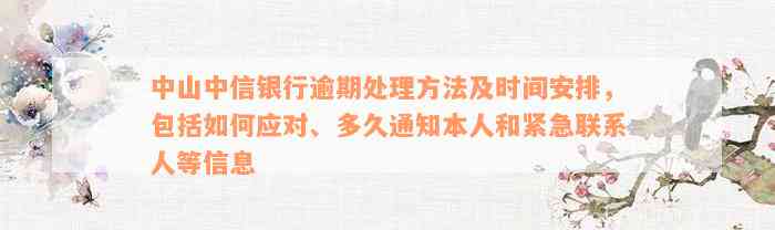 中山中信银行逾期处理方法及时间安排，包括如何应对、多久通知本人和紧急联系人等信息