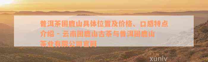 普洱茶困鹿山具体位置及价格、口感特点介绍 - 云南困鹿山古茶与普洱困鹿山茶业有限公司官网