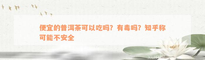 便宜的普洱茶可以吃吗？有毒吗？知乎称可能不安全