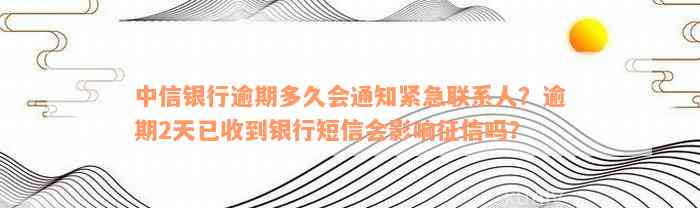 中信银行逾期多久会通知紧急联系人？逾期2天已收到银行短信会影响征信吗？