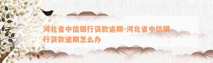 河北省中信银行贷款逾期-河北省中信银行贷款逾期怎么办