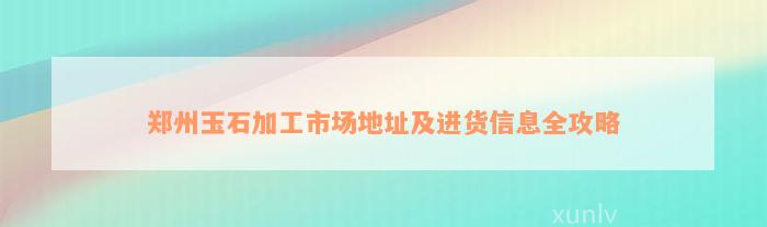 郑州玉石加工市场地址及进货信息全攻略