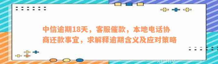 中信逾期18天，客服催款，本地电话协商还款事宜，求解释逾期含义及应对策略