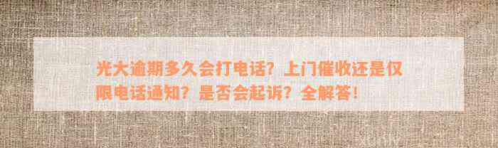 光大逾期多久会打电话？上门催收还是仅限电话通知？是否会起诉？全解答！