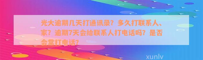 光大逾期几天打通讯录？多久打联系人、家？逾期7天会给联系人打电话吗？是否会常打电话？