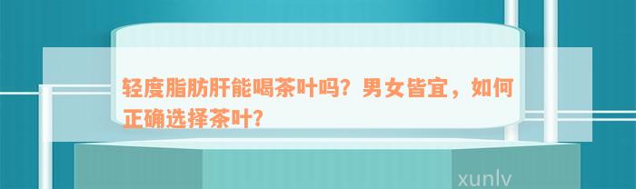 轻度脂肪肝能喝茶叶吗？男女皆宜，如何正确选择茶叶？