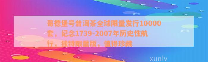 哥德堡号普洱茶全球限量发行10000套，纪念1739-2007年历史性航行，独特限量版，值得珍藏