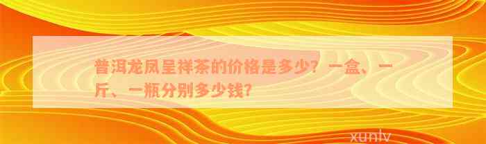 普洱龙凤呈祥茶的价格是多少？一盒、一斤、一瓶分别多少钱？