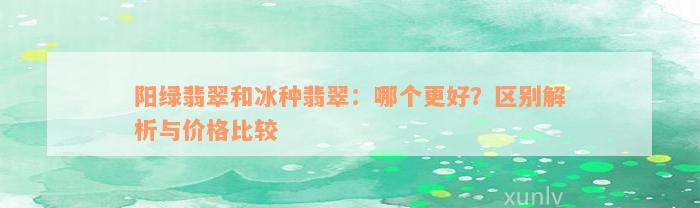 阳绿翡翠和冰种翡翠：哪个更好？区别解析与价格比较