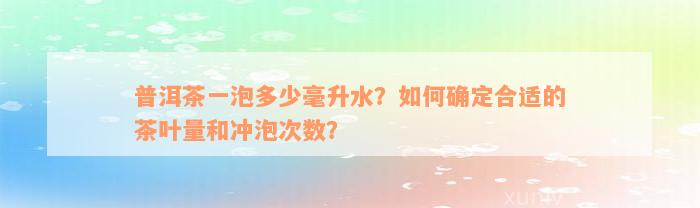 普洱茶一泡多少毫升水？如何确定合适的茶叶量和冲泡次数？