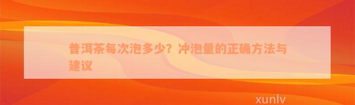 普洱茶每次泡多少？冲泡量的正确方法与建议