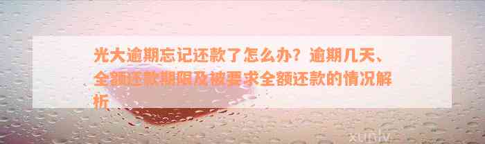 光大逾期忘记还款了怎么办？逾期几天、全额还款期限及被要求全额还款的情况解析