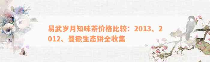 易武岁月知味茶价格比较：2013、2012、曼撒生态饼全收集