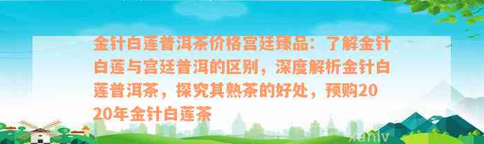 金针白莲普洱茶价格宫廷臻品：了解金针白莲与宫廷普洱的区别，深度解析金针白莲普洱茶，探究其熟茶的好处，预购2020年金针白莲茶