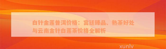 白针金莲普洱价格：宫廷臻品、熟茶好处与云南金针白莲茶价格全解析