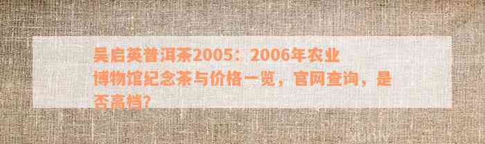 吴启英普洱茶2005：2006年农业博物馆纪念茶与价格一览，官网查询，是否高档？