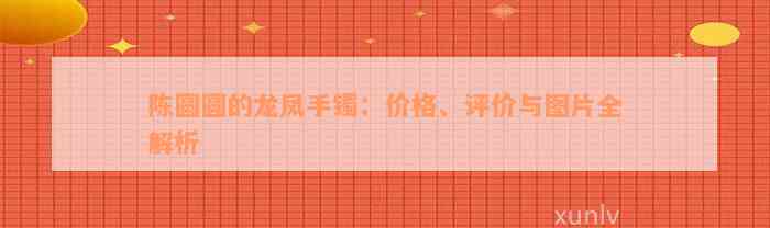 陈圆圆的龙凤手镯：价格、评价与图片全解析