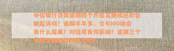 中信银行贷款逾期四个月后又继续还款会被起诉吗？逾期半年多、欠4000块会有什么后果？对信用有何影响？逾期三个月需全额还款如何处理？