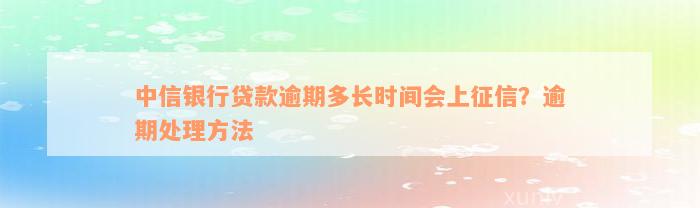 中信银行贷款逾期多长时间会上征信？逾期处理方法