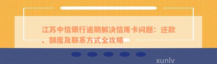 江苏中信银行逾期解决信用卡问题：还款、额度及联系方式全攻略