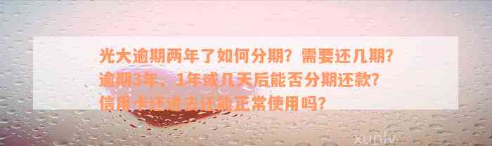 光大逾期两年了如何分期？需要还几期？逾期3年、1年或几天后能否分期还款？信用卡还进去还能正常使用吗？