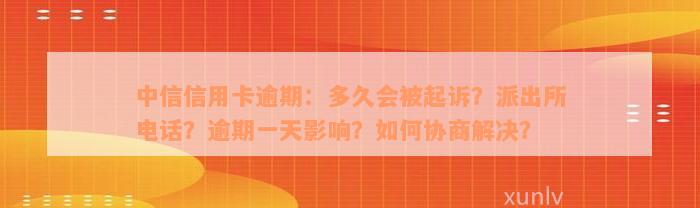 中信信用卡逾期：多久会被起诉？派出所电话？逾期一天影响？如何协商解决？