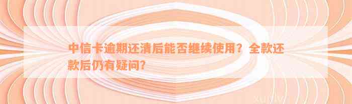 中信卡逾期还清后能否继续使用？全款还款后仍有疑问？