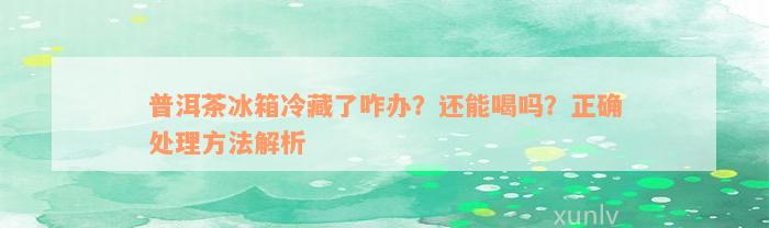 普洱茶冰箱冷藏了咋办？还能喝吗？正确处理方法解析