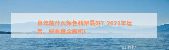 鼠年戴什么颜色翡翠最好？2021年运势、好看度全解析！