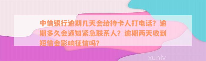 中信银行逾期几天会给持卡人打电话？逾期多久会通知紧急联系人？逾期两天收到短信会影响征信吗？