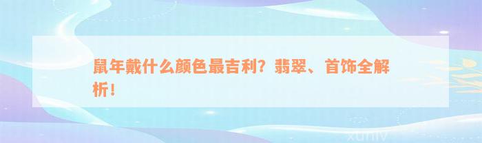 鼠年戴什么颜色最吉利？翡翠、首饰全解析！