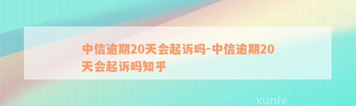 中信逾期20天会起诉吗-中信逾期20天会起诉吗知乎