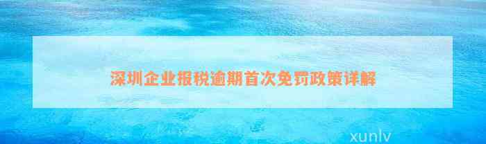 深圳企业报税逾期首次免罚政策详解