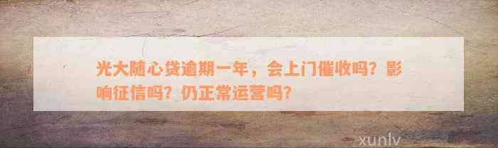 光大随心贷逾期一年，会上门催收吗？影响征信吗？仍正常运营吗？