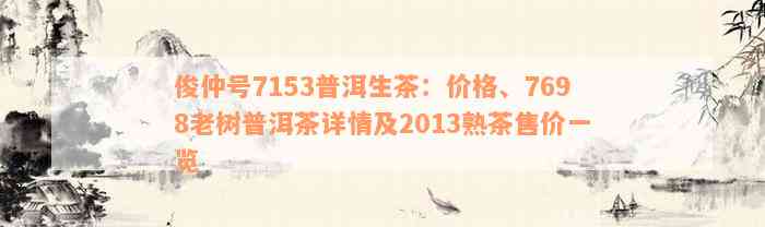 俊仲号7153普洱生茶：价格、7698老树普洱茶详情及2013熟茶售价一览