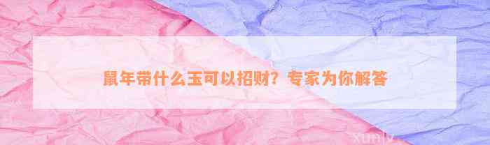 鼠年带什么玉可以招财？专家为你解答