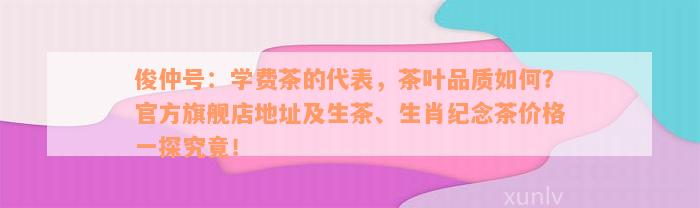 俊仲号：学费茶的代表，茶叶品质如何？官方旗舰店地址及生茶、生肖纪念茶价格一探究竟！