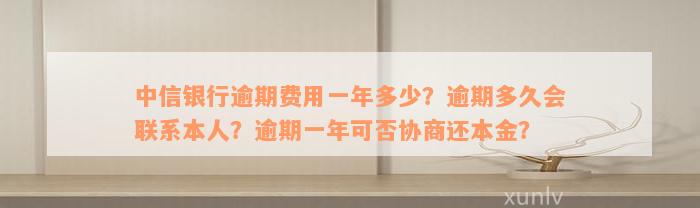 中信银行逾期费用一年多少？逾期多久会联系本人？逾期一年可否协商还本金？