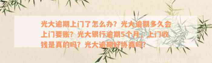 光大逾期上门了怎么办？光大逾期多久会上门要账？光大银行逾期5个月，上门收钱是真的吗？光大逾期好协商吗？