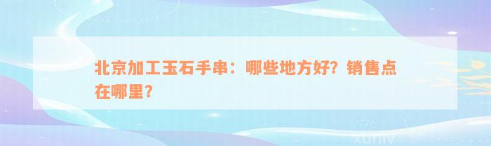 北京加工玉石手串：哪些地方好？销售点在哪里？