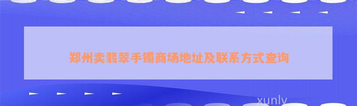 郑州卖翡翠手镯商场地址及联系方式查询