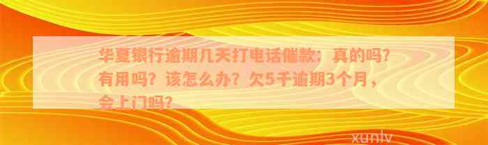 华夏银行逾期几天打电话催款：真的吗？有用吗？该怎么办？欠5千逾期3个月，会上门吗？