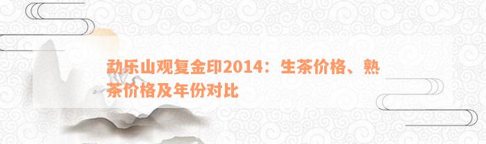 勐乐山观复金印2014：生茶价格、熟茶价格及年份对比