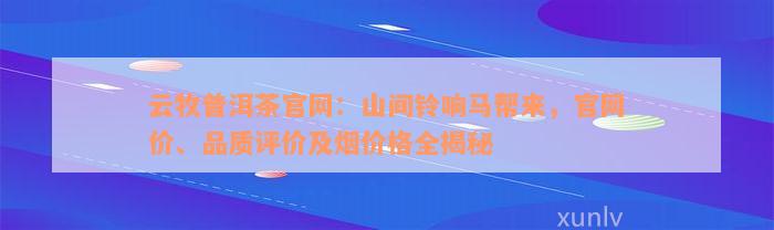 云牧普洱茶官网：山间铃响马帮来，官网价、品质评价及烟价格全揭秘