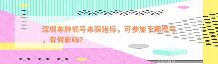 深圳车牌摇号未获指标，可参加下期摇号，有何影响？