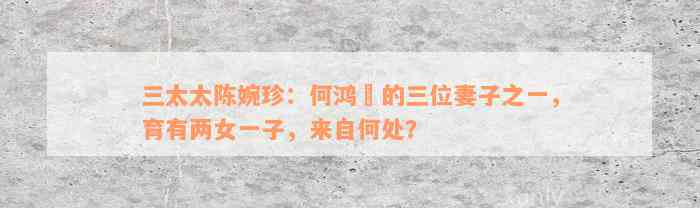 三太太陈婉珍：何鸿燊的三位妻子之一，育有两女一子，来自何处？