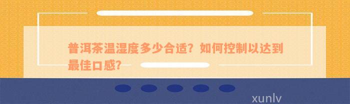 普洱茶温湿度多少合适？如何控制以达到最佳口感？